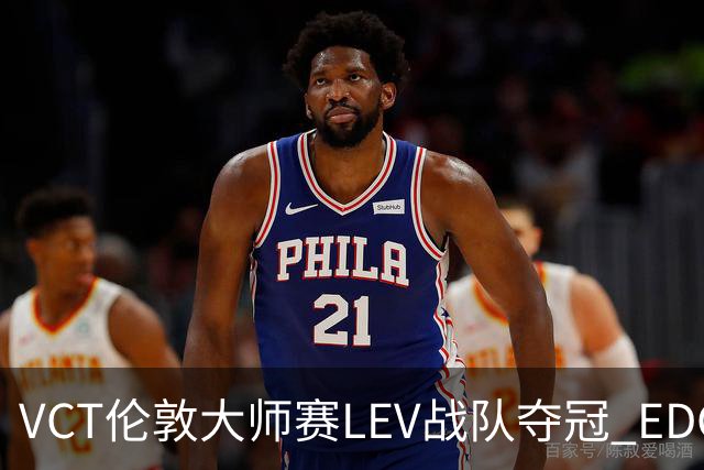 VCT伦敦大师赛LEV战队夺冠 EDG战队获季军